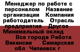 Менеджер по работе с персоналом › Название организации ­ Компания-работодатель › Отрасль предприятия ­ Другое › Минимальный оклад ­ 30 000 - Все города Работа » Вакансии   . Самарская обл.,Чапаевск г.